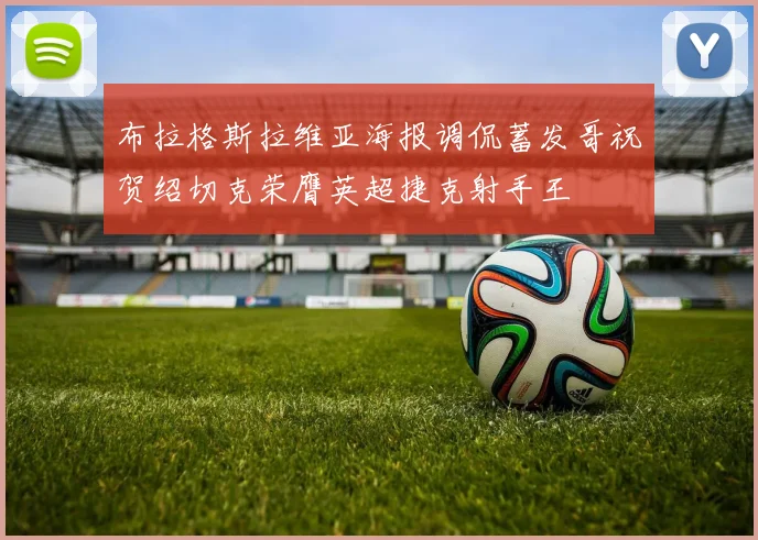 布拉格斯拉维亚海报调侃蓄发哥祝贺绍切克荣膺英超捷克射手王