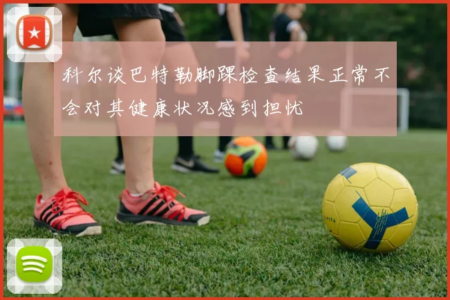 科尔谈巴特勒脚踝检查结果正常不会对其健康状况感到担忧