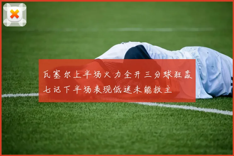 瓦塞尔上半场火力全开三分球狂轰七记下半场表现低迷未能救主