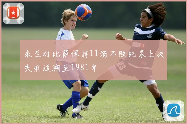 米兰对比萨保持11场不败纪录上次失利追溯至1981年