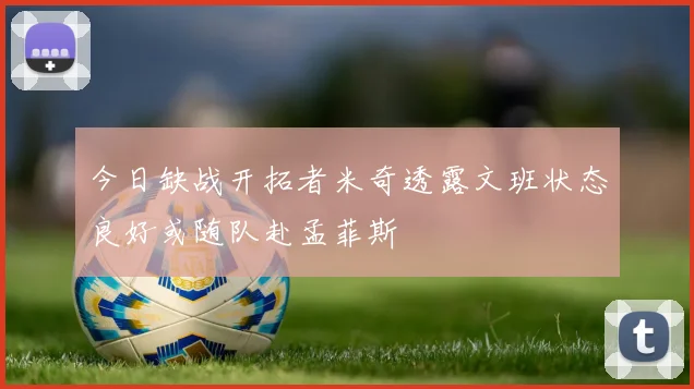 今日缺战开拓者米奇透露文班状态良好或随队赴孟菲斯