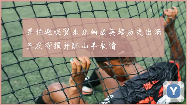罗伯逊祝贺米尔纳成英超历史出场王发海报并配山羊表情