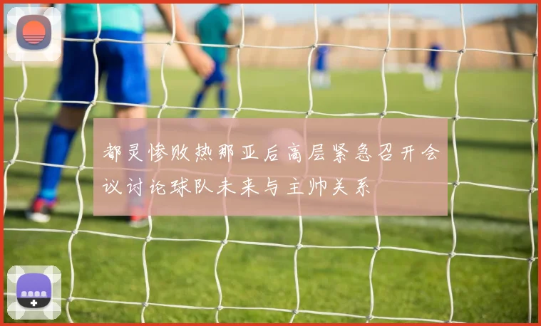 都灵惨败热那亚后高层紧急召开会议讨论球队未来与主帅关系