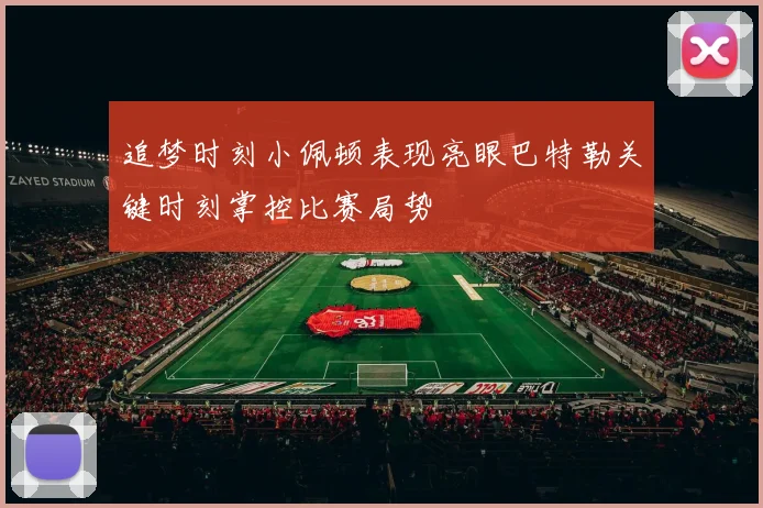 追梦时刻小佩顿表现亮眼巴特勒关键时刻掌控比赛局势