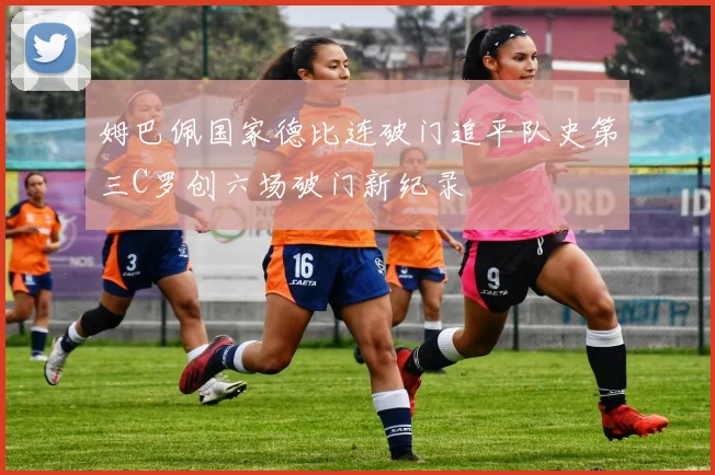 姆巴佩国家德比连破门追平队史第三C罗创六场破门新纪录