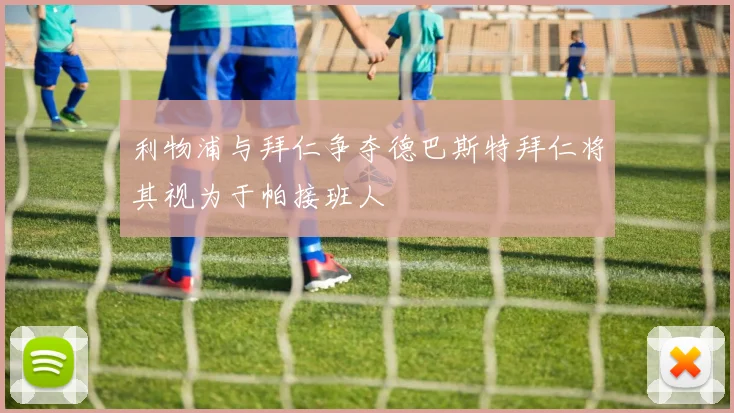 利物浦与拜仁争夺德巴斯特拜仁将其视为于帕接班人