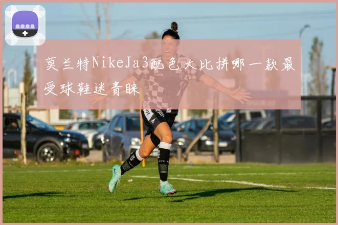 莫兰特NikeJa3配色大比拼哪一款最受球鞋迷青睐