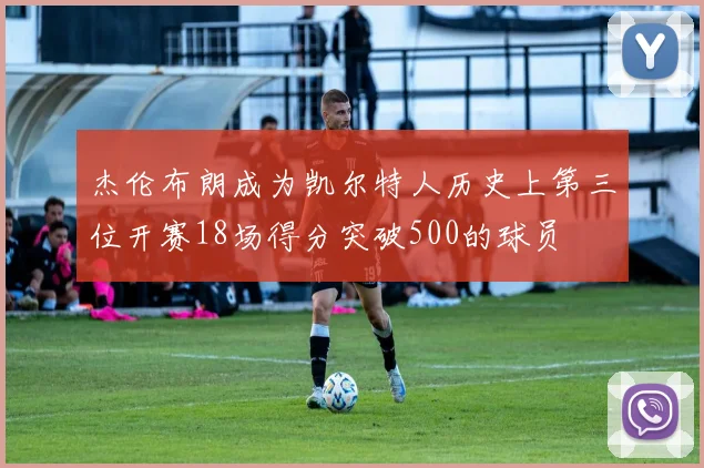 杰伦布朗成为凯尔特人历史上第三位开赛18场得分突破500的球员