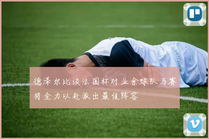 德泽尔比谈法国杯对业余球队马赛将全力以赴派出最佳阵容