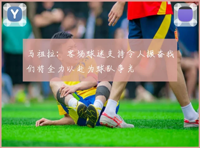 马祖拉：客场球迷支持令人振奋我们将全力以赴为球队争光