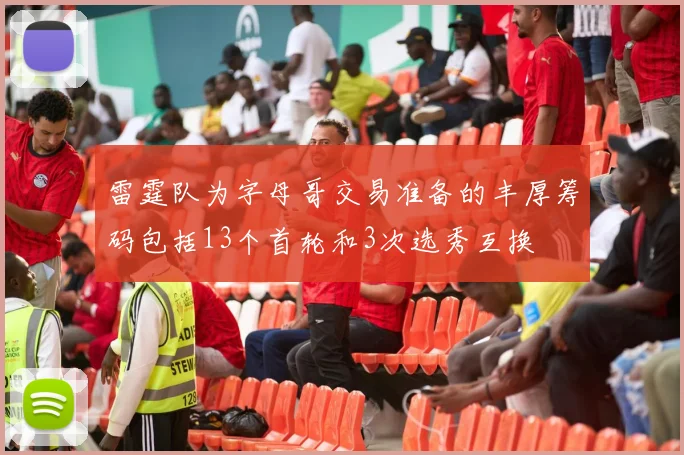 雷霆队为字母哥交易准备的丰厚筹码包括13个首轮和3次选秀互换