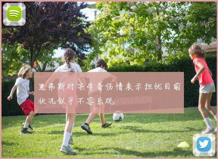 里弗斯对字母哥伤情表示担忧目前状况似乎不容乐观