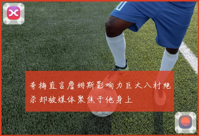 夸梅直言詹姆斯影响力巨大八村绝杀却被媒体聚焦于他身上