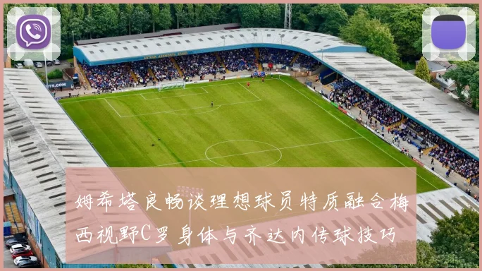 姆希塔良畅谈理想球员特质融合梅西视野C罗身体与齐达内传球技巧