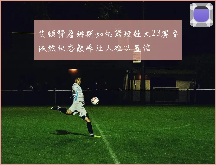 艾顿赞詹姆斯如机器般强大23赛季依然状态巅峰让人难以置信