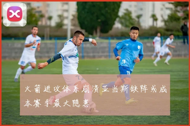 火箭进攻体系崩溃亚当斯缺阵或成本赛季最大隐患
