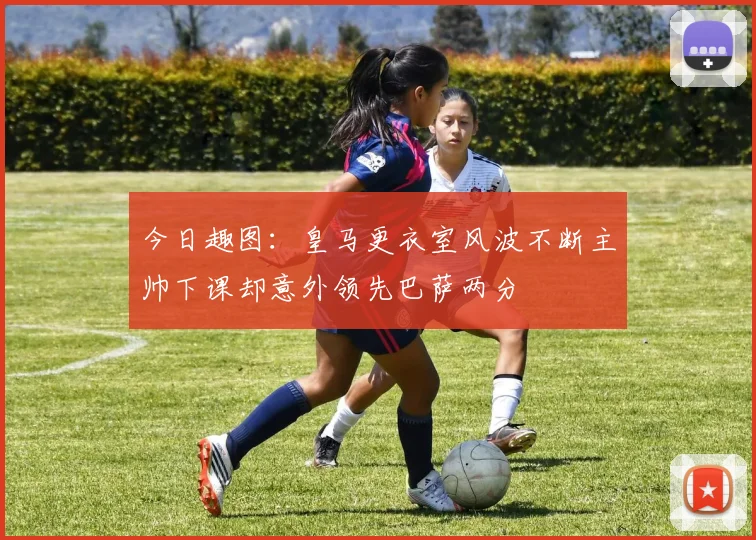 今日趣图：皇马更衣室风波不断主帅下课却意外领先巴萨两分