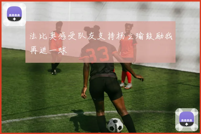 法比奥感受队友支持杨立瑜鼓励我再进一球