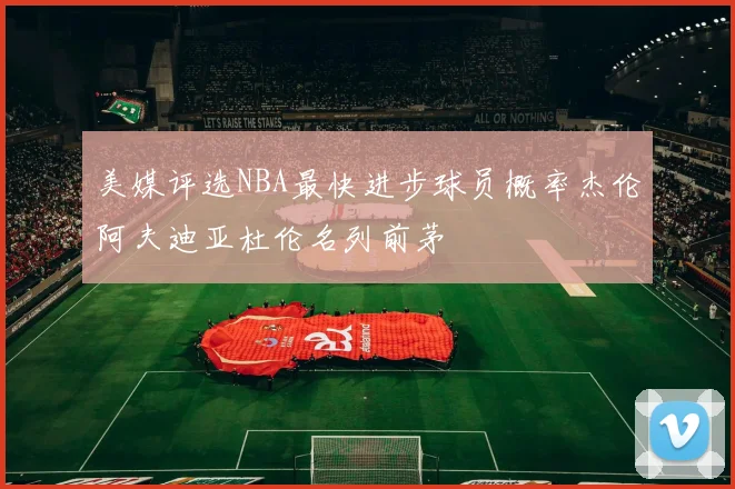 美媒评选NBA最快进步球员概率杰伦阿夫迪亚杜伦名列前茅