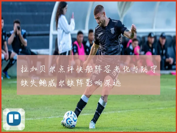 拉加贝尔点评快船阵容老化与防守缺失鲍威尔缺阵影响深远