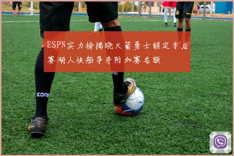 ESPN实力榜揭晓火箭勇士锁定季后赛湖人快船争夺附加赛名额