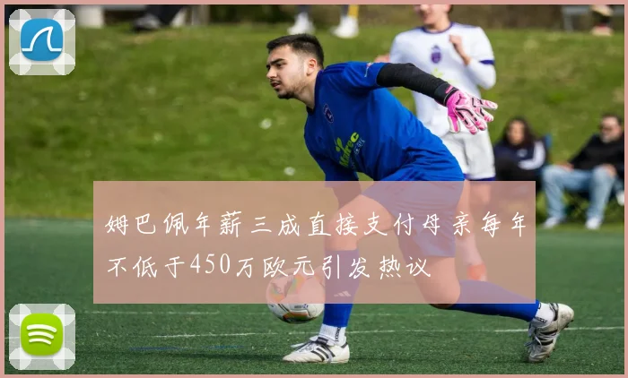 姆巴佩年薪三成直接支付母亲每年不低于450万欧元引发热议