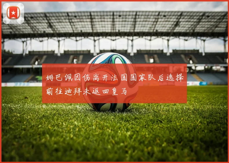 姆巴佩因伤离开法国国家队后选择前往迪拜未返回皇马