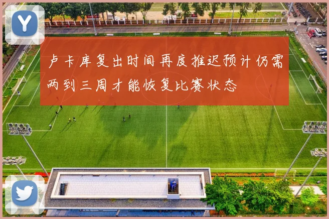 卢卡库复出时间再度推迟预计仍需两到三周才能恢复比赛状态