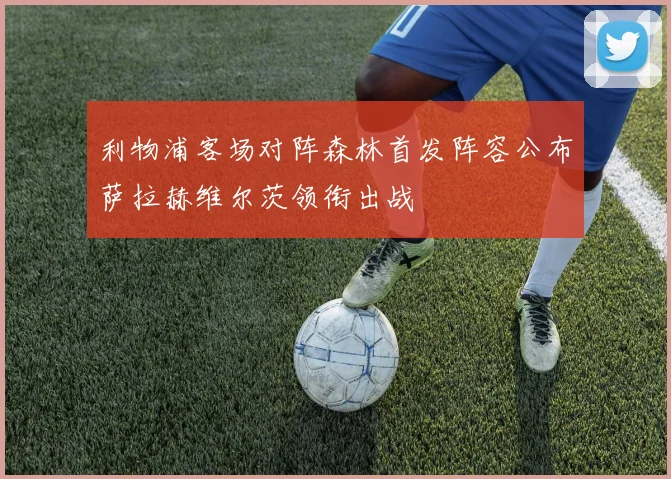 利物浦客场对阵森林首发阵容公布萨拉赫维尔茨领衔出战