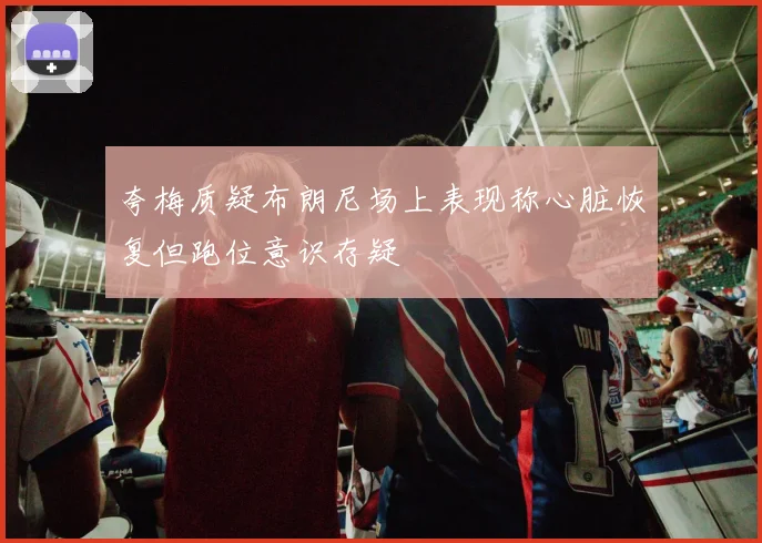 夸梅质疑布朗尼场上表现称心脏恢复但跑位意识存疑