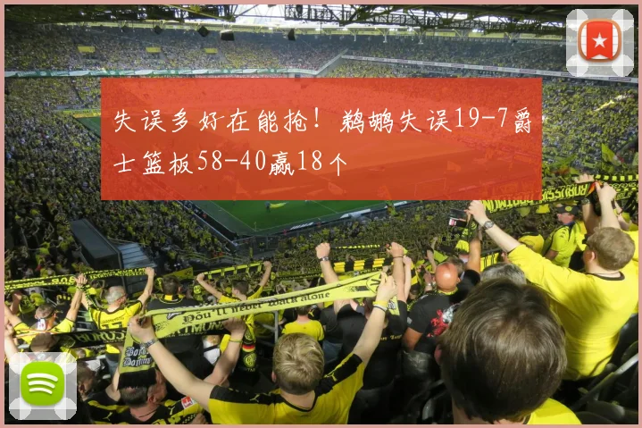 失误多好在能抢！鹈鹕失误19-7爵士篮板58-40赢18个