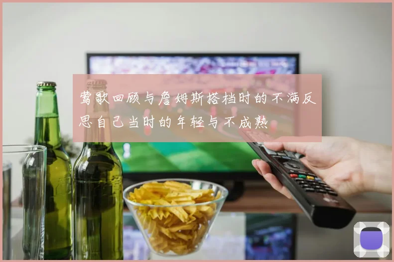 莺歌回顾与詹姆斯搭档时的不满反思自己当时的年轻与不成熟