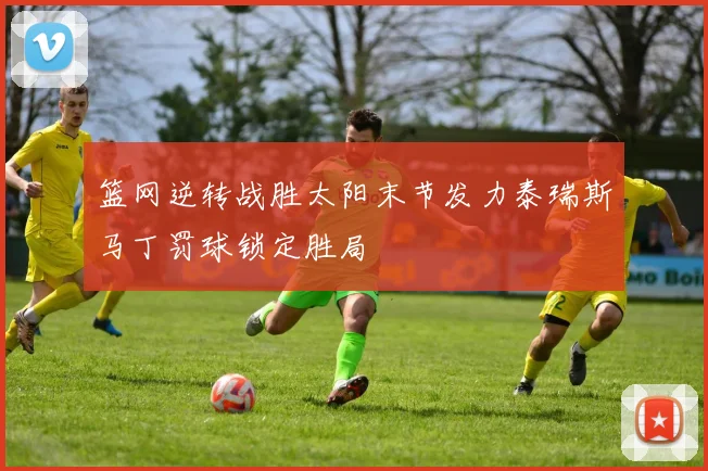 篮网逆转战胜太阳末节发力泰瑞斯马丁罚球锁定胜局