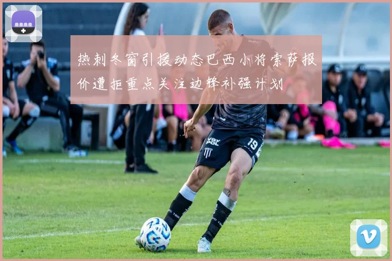 热刺冬窗引援动态巴西小将索萨报价遭拒重点关注边锋补强计划