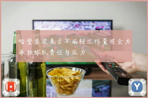 哈登坚定表示不减轻工作量将全力承担球队责任与压力