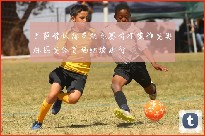 巴萨确认赫罗纳比赛将在蒙锥克奥林匹克体育场继续进行