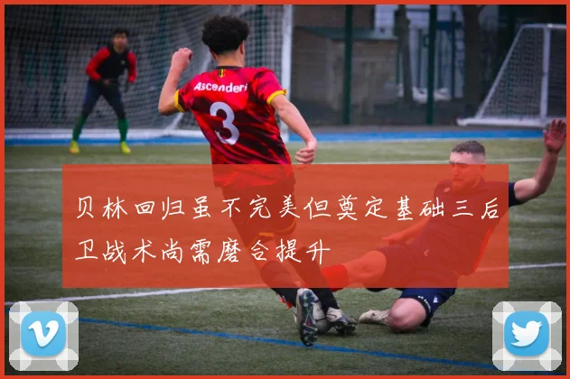 贝林回归虽不完美但奠定基础三后卫战术尚需磨合提升