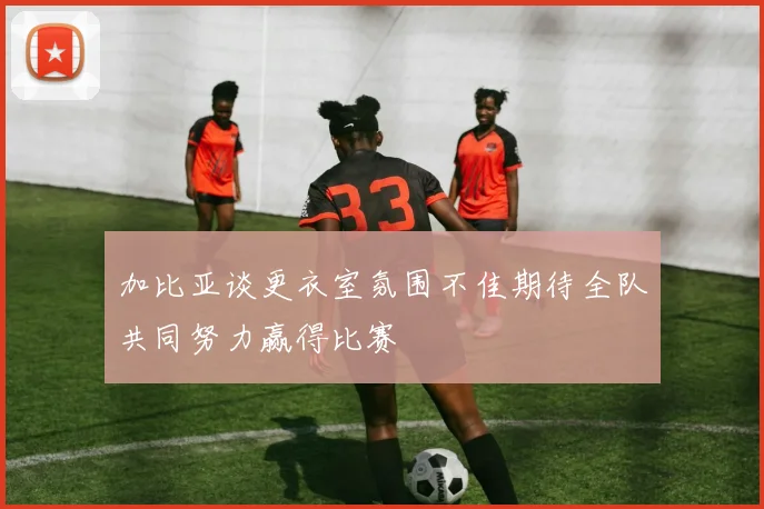 加比亚谈更衣室氛围不佳期待全队共同努力赢得比赛