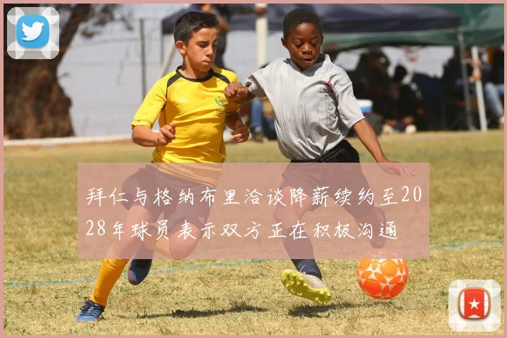 拜仁与格纳布里洽谈降薪续约至2028年球员表示双方正在积极沟通