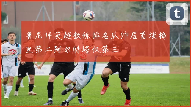 鲁尼评英超教练排名瓜帅居首埃梅里第二阿尔特塔仅第三