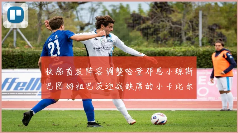 快船首发阵容调整哈登邓恩小琼斯巴图姆祖巴茨迎战缺席的小卡比尔