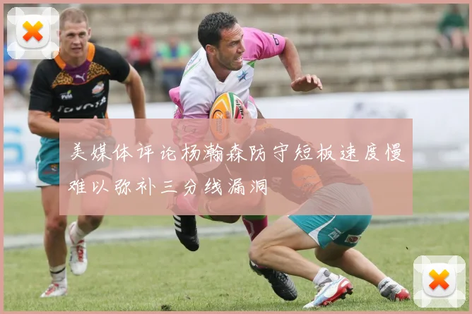 美媒体评论杨瀚森防守短板速度慢难以弥补三分线漏洞