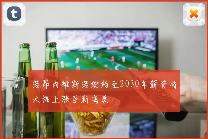 若昂内维斯若续约至2030年薪资将大幅上涨至新高度