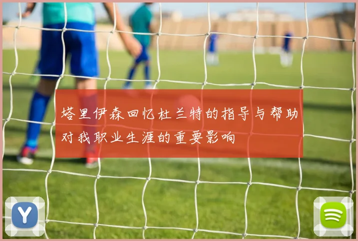 塔里伊森回忆杜兰特的指导与帮助对我职业生涯的重要影响