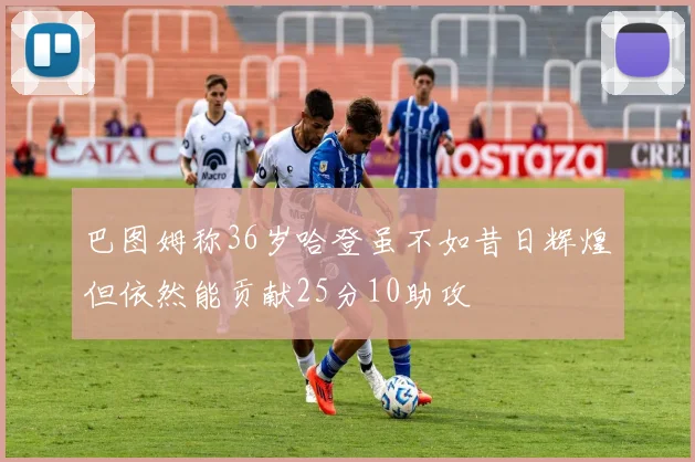 巴图姆称36岁哈登虽不如昔日辉煌但依然能贡献25分10助攻