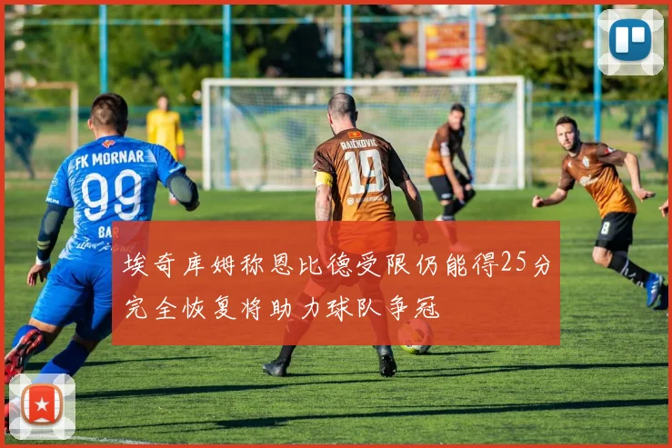埃奇库姆称恩比德受限仍能得25分完全恢复将助力球队争冠