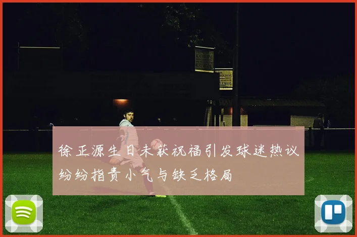 徐正源生日未获祝福引发球迷热议纷纷指责小气与缺乏格局