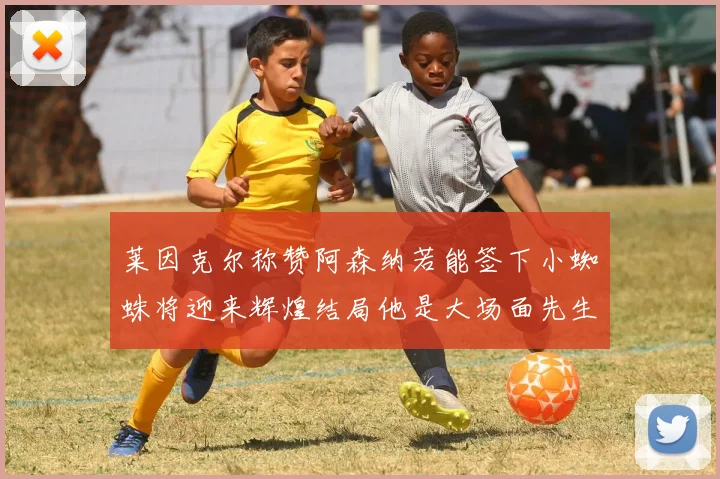 莱因克尔称赞阿森纳若能签下小蜘蛛将迎来辉煌结局他是大场面先生的最佳人选