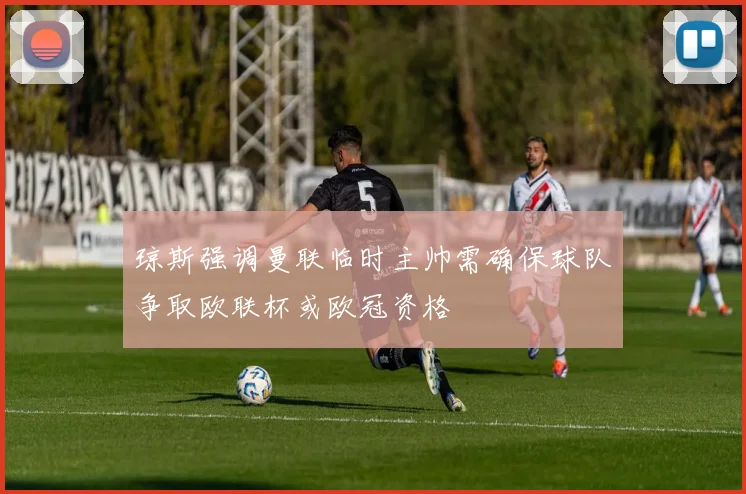 琼斯强调曼联临时主帅需确保球队争取欧联杯或欧冠资格